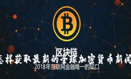 怎样获取最新的全球加密货币新闻？