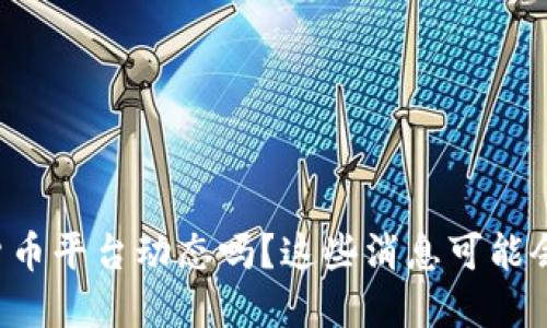 你知道最新的加密货币平台动态吗？这些消息可能会改变你的投资策略！