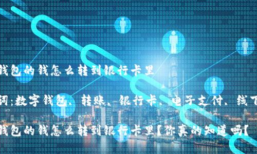 数字钱包的钱怎么转到银行卡里

关键词：数字钱包, 转账, 银行卡, 电子支付, 线下支付

数字钱包的钱怎么转到银行卡里？你真的知道吗？