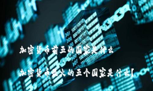 加密货币前五的国家是什么

加密货币最火的五个国家是什么？