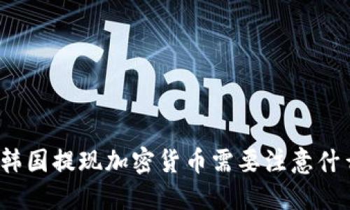 在韩国提现加密货币需要注意什么？