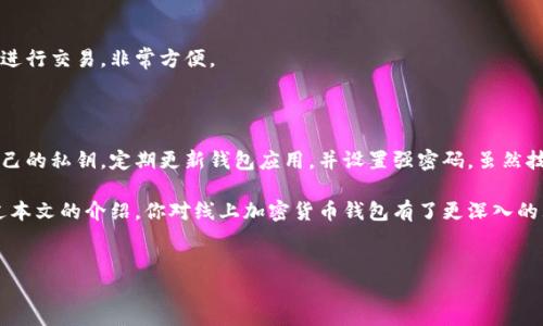 线上加密货币钱包是近年来随着数字资产的快速发展而兴起的重要工具。无论是投资者、交易者，还是对加密货币感兴趣的普通用户，都需要了解这一概念。那么，什么是线上加密货币钱包？我该如何选择合适的钱包呢？本文将深入探讨这些问题，并为你提供实用的选择指南。

一、什么是线上加密货币钱包？

简单来说，线上加密货币钱包就是存储和管理数字货币的一种工具。就像我们日常生活中用来存放现金的实体钱包一样，线上钱包可以让我们轻松管理资产。但是，与传统钱包不同的是，加密货币钱包并不能完全将数字货币“存放”在里面，实际上它们是通过私钥和公钥系统来进行的。

二、线上钱包的类型有哪些？

1. 热钱包与冷钱包

线上钱包通常分为热钱包和冷钱包两种。热钱包是指那些连接互联网的钱包，它们方便快速，适合频繁交易。不过，正因为常常在线，这也意味着它们相对更容易受到黑客攻击。

相对而言，冷钱包则是离线存储的方式，像是硬件钱包或纸钱包。虽然使用起来稍显不便，但它们的安全性更高，适合长期存储。

2. 第三方钱包与自托管钱包

线上钱包还可以分为第三方钱包和自托管钱包。第三方钱包是由服务提供商管理的，用户只需注册账户即可使用，操作简单，非常适合新手。而自托管钱包则要求用户自己管理私钥，安全性更高，但相对复杂，适合对安全性有较高要求的用户。

三、选择线上加密货币钱包时需要考虑的因素

1. 安全性

安全性是选择线上加密货币钱包时最核心的因素。检查钱包是否采用了双重认证、加密技术等安全措施。如果你打算存储大量的数字货币，冷钱包可能是更安全的选择。

2. 使用便捷性

对于非专业用户来说，钱包的使用便捷性非常重要。在选择钱包时，考虑一下它的界面是否友好，操作是否简便。许多钱包提供了移动端和桌面端的应用，方便用户随时随地管理自己的资产。

3. 支持的数字货币

不同的钱包支持的数字货币种类各异，选择钱包时需确认其是否支持你所持有的加密货币。例如，有些钱包只支持比特币，而有些钱包则支持众多主流和小众的加密货币。

4. 交易费用

大多数钱包在进行转账时都会收取一定的交易费用，了解这些费用结构可以避免在后续使用过程中产生意外的成本。此外，有些钱包可能会对提现或兑换等操作收费，事先了解这些信息非常重要。

5. 客户支持

良好的客户支持是使用线上钱包的一大保障，尤其是当你在使用过程中遇到问题时。查看钱包提供商是否有及时有效的客户支持服务，比如在线客服、FAQ、论坛等。

四、常见的线上加密货币钱包推荐

1. Coinbase

Coinbase是一个非常流行的数字货币交易平台，它提供了用户友好的线上钱包。对于初学者来说，它非常适合，因为用户注册后可以轻松购买、出售和存储加密货币。

2. Binance Wallet

作为全球最大的数字货币交易所之一，Binance也提供了用户可以使用的在线钱包。它的优点在于支持多种加密货币，并且交易费用相对较低。

3. Blockchain.com Wallet

Blockchain.com钱包是一个历史悠久的线上钱包，支持比特币、以太坊等主流加密货币。它强调安全性，适合有一定基础的用户使用。

strong4. MetaMask/strong

MetaMask主要用于以太坊及其生态系统中的代币。它既支持桌面浏览器扩展，也有移动端应用，适合需要进行智能合约和去中心化应用（DApp）交互的用户。

5. Trust Wallet

Trust Wallet由Binance收购，支持多种主流和小众代币。它还具备去中心化交易所（DEX）功能，用户可以在钱包内直接进行交易，非常方便。

五、注意事项与总结

选择线上加密货币钱包是一个非常重要的决策，涉及到你的资产安全和使用体验。在使用过程中，我们需要注意保护好自己的私钥，定期更新钱包应用，并设置强密码。虽然技术不断发展，但目前依然没有100%安全的钱包，所以合理分配自己的资产，使用多种钱包进行存储也是一种不错的选择。

最后，了解更多关于加密货币、钱包选择和资产管理的知识，可以帮助你在这个快速发展的领域中立于不败之地。希望通过本文的介绍，你对线上加密货币钱包有了更深入的理解和认识，也能在未来的加密货币投资中走得更远。

线上加密货币钱包,热钱包,冷钱包,数字货币,资产管理/guanjianci
如何选择适合自己的线上加密货币钱包？