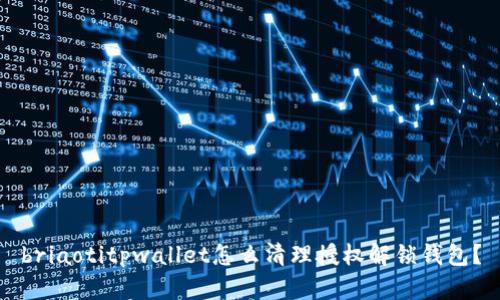 briaotitpwallet怎么清理授权解锁钱包？