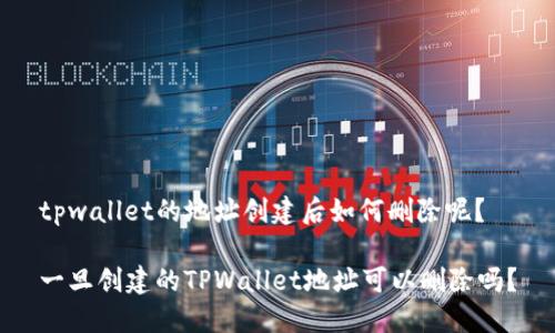 tpwallet的地址创建后如何删除呢？

一旦创建的TPWallet地址可以删除吗？