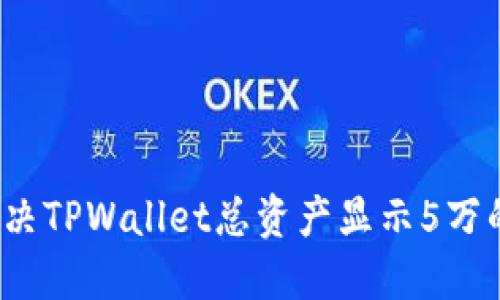 如何解决TPWallet总资产显示5万的问题？