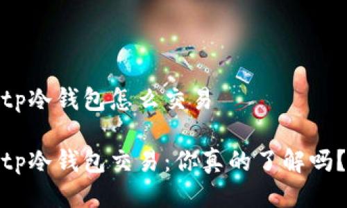 tp冷钱包怎么交易

tp冷钱包交易：你真的了解吗？