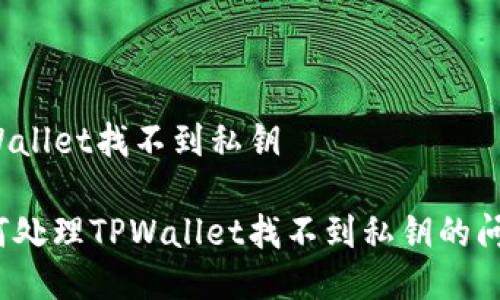 TPWallet找不到私钥 

如何处理TPWallet找不到私钥的问题？