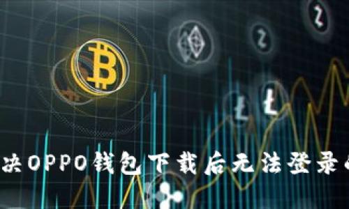 如何解决OPPO钱包下载后无法登录的问题？