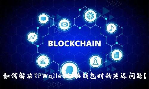 如何解决TPWallet切换钱包时的延迟问题？