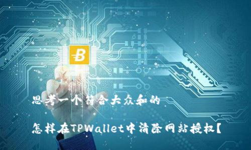 思考一个符合大众和的

怎样在TPWallet中清除网站授权？