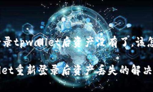 重新登录tpwallet后资产没有了，该怎么办？

tpwallet重新登录后资产丢失的解决方案