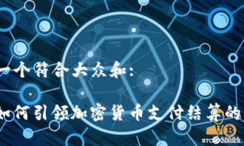 思考一个符合大众和:

Visa如何引领加密货币支付结算的未来?