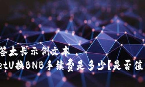 ंत标签太长示例文本  
tpwalletU换BNB手续费是多少？是否值得使用?