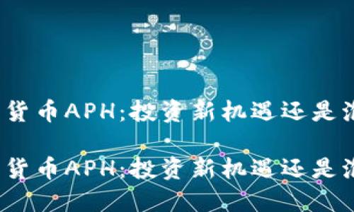 加密货币APH：投资新机遇还是泡沫？

加密货币APH：投资新机遇还是泡沫？
