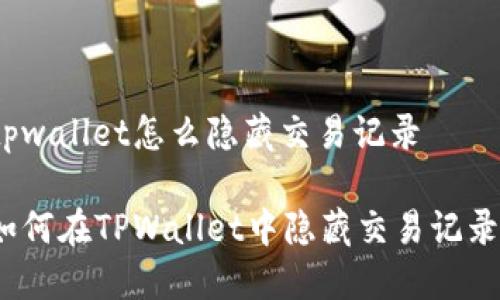 tpwallet怎么隐藏交易记录 

如何在TPWallet中隐藏交易记录？