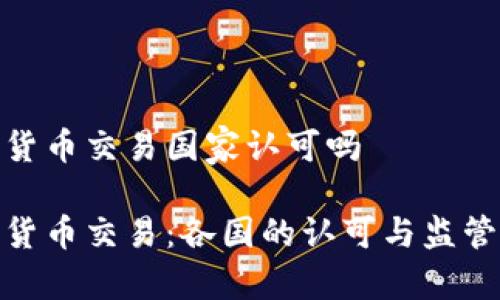 加密货币交易国家认可吗 

加密货币交易：各国的认可与监管现状