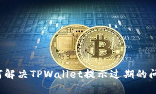 如何解决TPWallet提示过期的问题？