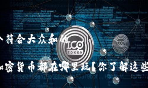 思考一个符合大众和的

现在的加密货币都在哪里玩？你了解这些平台吗？