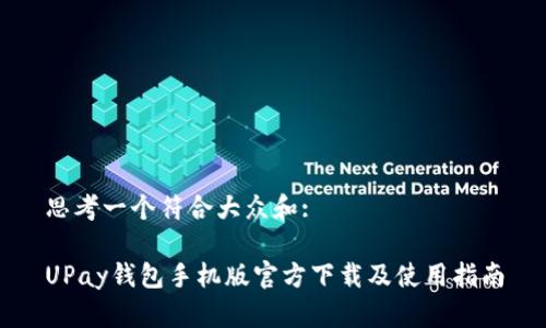 思考一个符合大众和:

UPay钱包手机版官方下载及使用指南