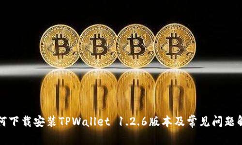 如何下载安装TPWallet 1.2.6版本及常见问题解答