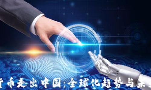 
加密货币走出中国：全球化趋势与未来发展