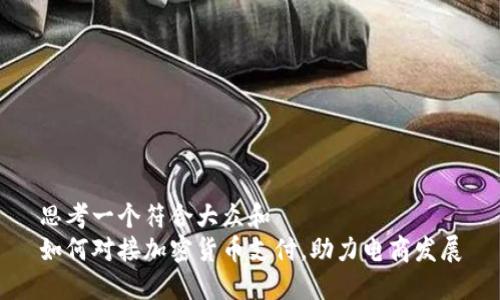 思考一个符合大众和  
如何对接加密货币支付，助力电商发展