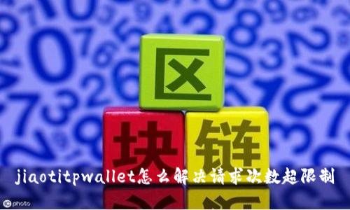 jiaotitpwallet怎么解决请求次数超限制
