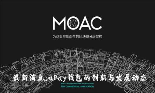 最新消息：uPay钱包的创新与发展动态