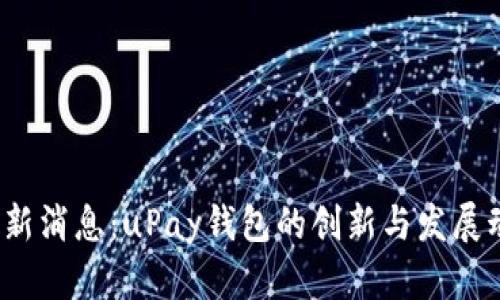  最新消息：uPay钱包的创新与发展动态