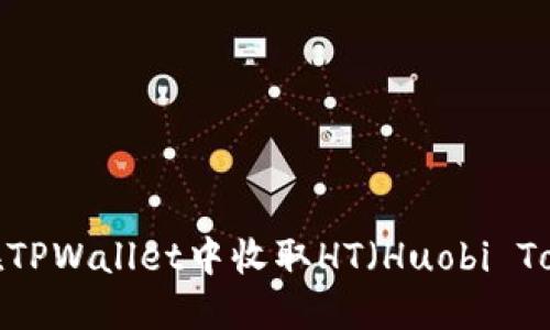 如何在TPWallet中收取HT（Huobi Token）？