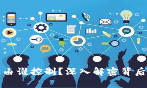 加密货币究竟由谁控制？深入解密背后的机制与权力