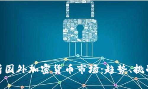 全面解析国外加密货币市场：趋势、挑战与机遇