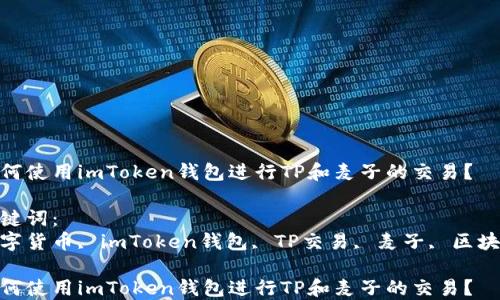 
如何使用imToken钱包进行TP和麦子的交易？

关键词：
数字货币, imToken钱包, TP交易, 麦子, 区块链

如何使用imToken钱包进行TP和麦子的交易？