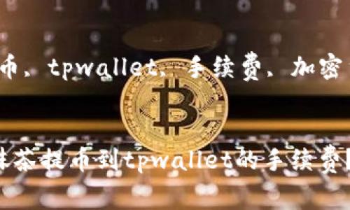 抹茶提币到tpwallet手续费


关键词：抹茶提币, tpwallet, 手续费, 加密货币, 提现流程


如何有效降低抹茶提币到tpwallet的手续费？