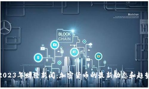 2023年财经新闻：加密货币的最新动态和趋势