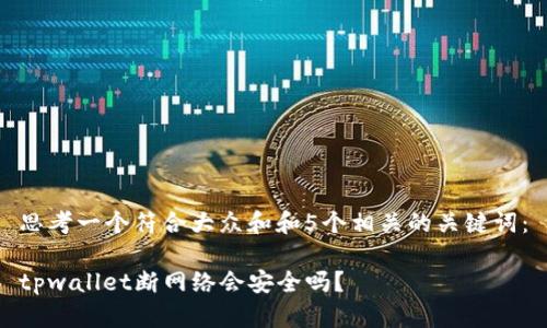思考一个符合大众和和5个相关的关键词:
tpwallet断网络会安全吗?