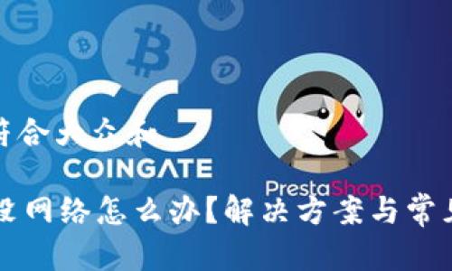 思考一个符合大众和

TPWallet没网络怎么办？解决方案与常见问题解答