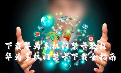 下载华为手机门禁卡教程  
华为手机门禁卡下载全指南